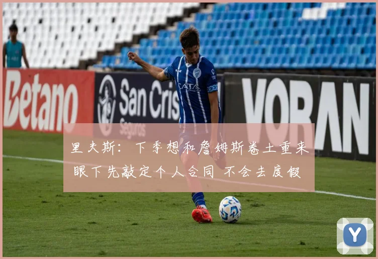 里夫斯：下季想和詹姆斯卷土重来 眼下先敲定个人合同 不会去度假