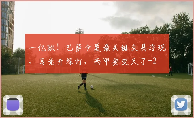 一亿欧！巴萨今夏最关键交易浮现，马竞开绿灯，西甲要变天了