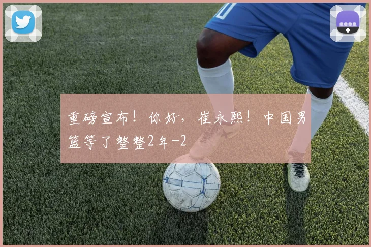 重磅宣布!你好,崔永熙!中国男篮等了整整2年
