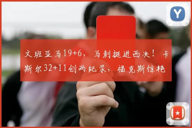 文班亚马19+6，马刺挺进西决！卡斯尔32+11创两纪录，福克斯惊艳
