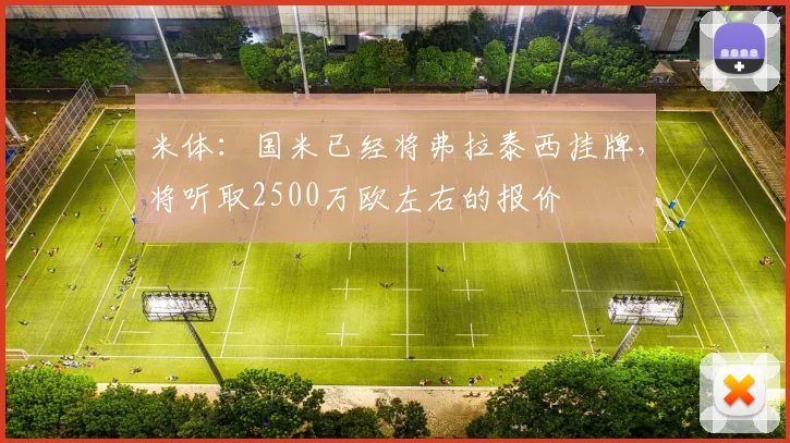 米体：国米已经将弗拉泰西挂牌，将听取2500万欧左右的报价