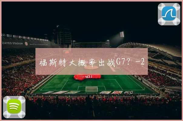 福斯特大概率出战G7？