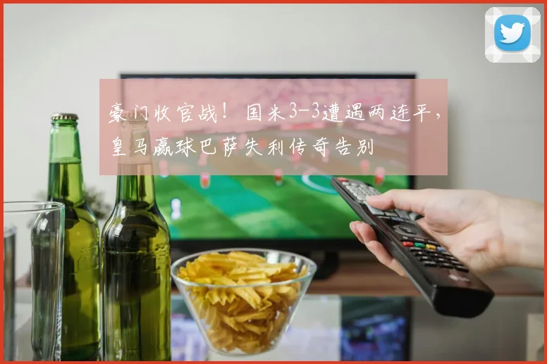 豪门收官战！国米3-3遭遇两连平，皇马赢球巴萨失利传奇告别