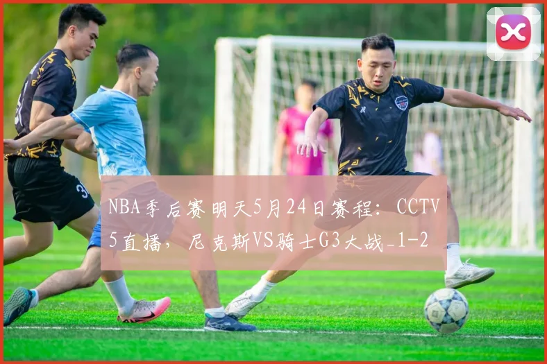 NBA季后赛明天5月24日赛程：CCTV5直播，尼克斯VS骑士G3大战_1