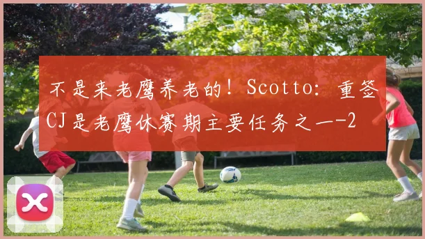不是来老鹰养老的!Scotto:重签CJ是老鹰休赛期主要任务之一