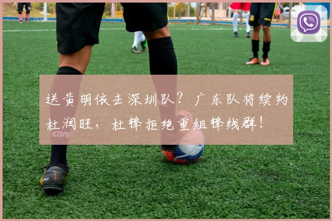 送黄明依去深圳队？广东队将续约杜润旺，杜锋拒绝重组锋线群！