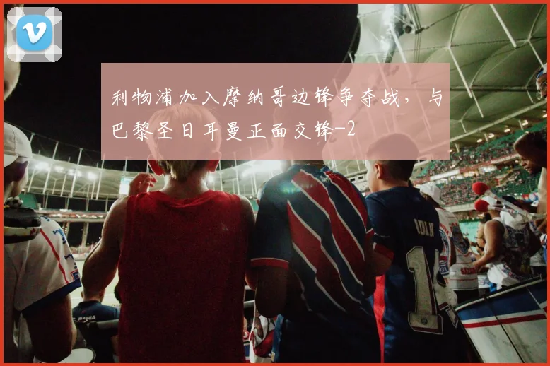 利物浦加入摩纳哥边锋争夺战，与巴黎圣日耳曼正面交锋