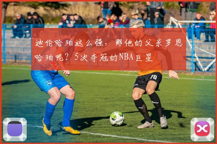 迪伦哈珀这么强,那他的父亲罗恩哈珀呢?5次夺冠的NBA巨星