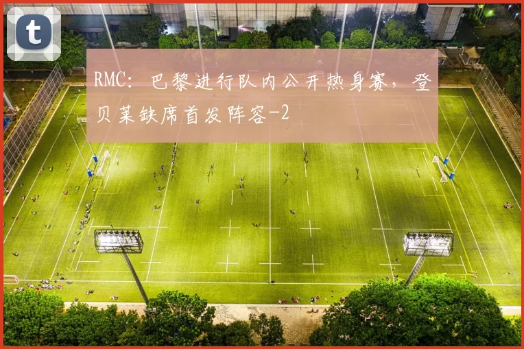 RMC:巴黎进行队内公开热身赛,登贝莱缺席首发阵容