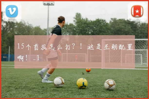 15个首发怎么打？！这是王朝配置啊！_1