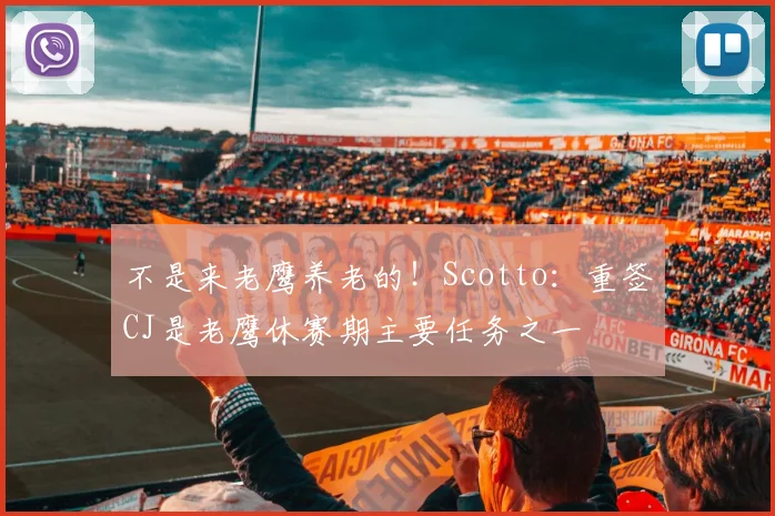 不是来老鹰养老的！Scotto：重签CJ是老鹰休赛期主要任务之一