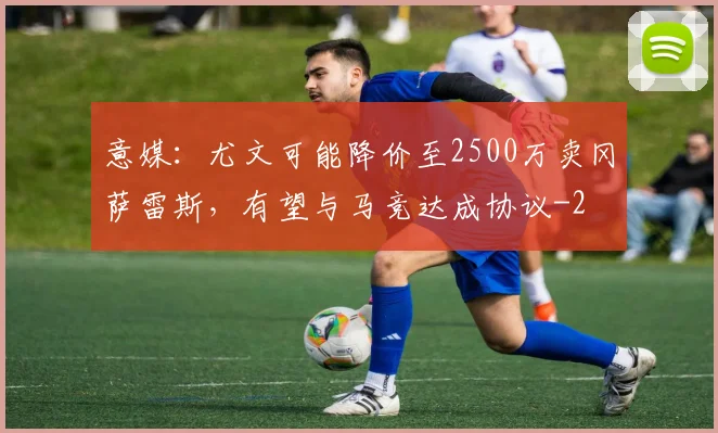 意媒:尤文可能降价至2500万卖冈萨雷斯,有望与马竞达成协议