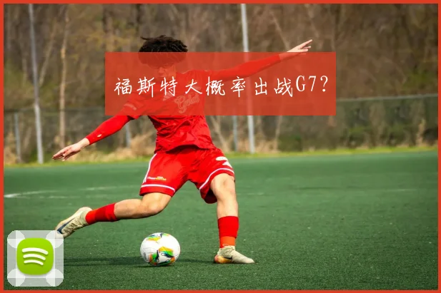 福斯特大概率出战G7？