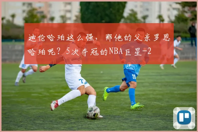 迪伦哈珀这么强,那他的父亲罗恩哈珀呢?5次夺冠的NBA巨星