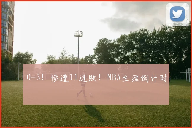 0-3！惨遭11连败！NBA生涯倒计时