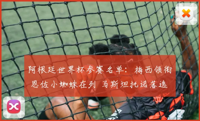 阿根廷世界杯参赛名单：梅西领衔 恩佐小蜘蛛在列 马斯坦托诺落选