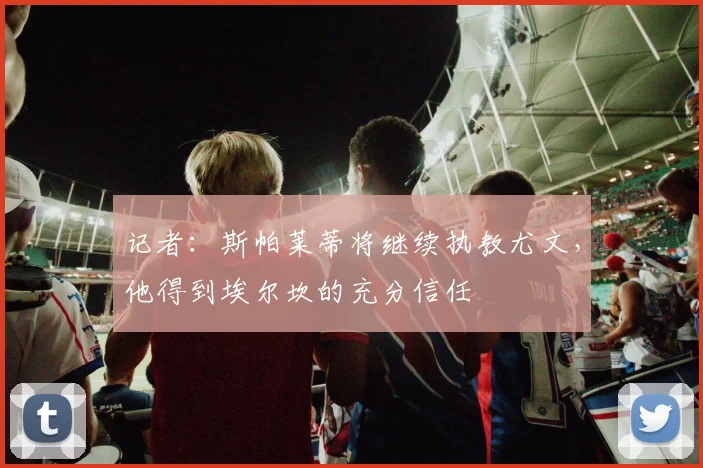 记者:斯帕莱蒂将继续执教尤文,他得到埃尔坎的充分信任