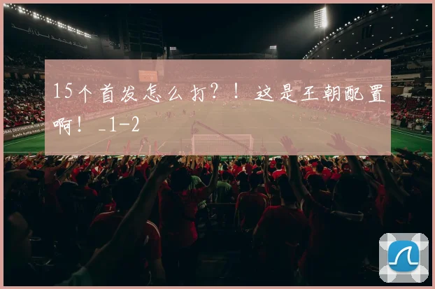 15个首发怎么打？！这是王朝配置啊！_1