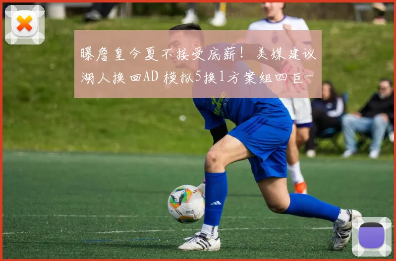 曝詹皇今夏不接受底薪!美媒建议湖人换回AD 模拟5换1方案组四巨