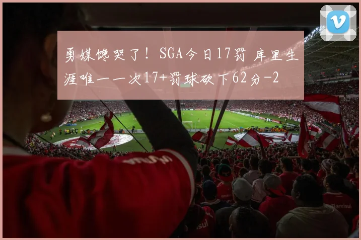 勇媒馋哭了!SGA今日17罚 库里生涯唯一一次17+罚球砍下62分