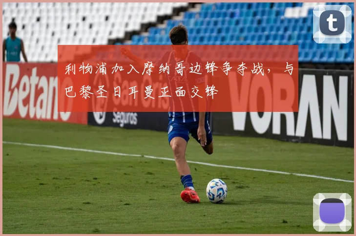 利物浦加入摩纳哥边锋争夺战，与巴黎圣日耳曼正面交锋