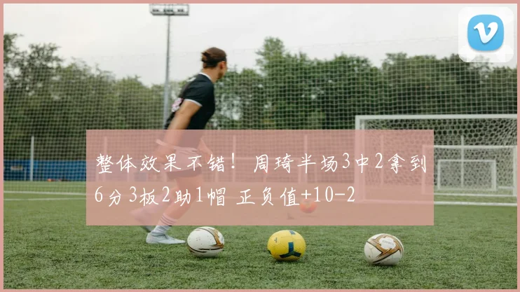 整体效果不错！周琦半场3中2拿到6分3板2助1帽 正负值+10