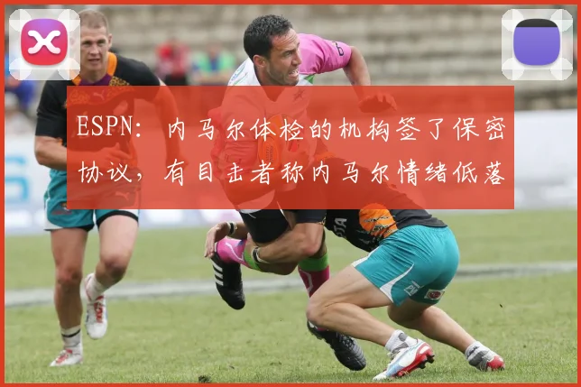 ESPN:内马尔体检的机构签了保密协议,有目击者称内马尔情绪低落