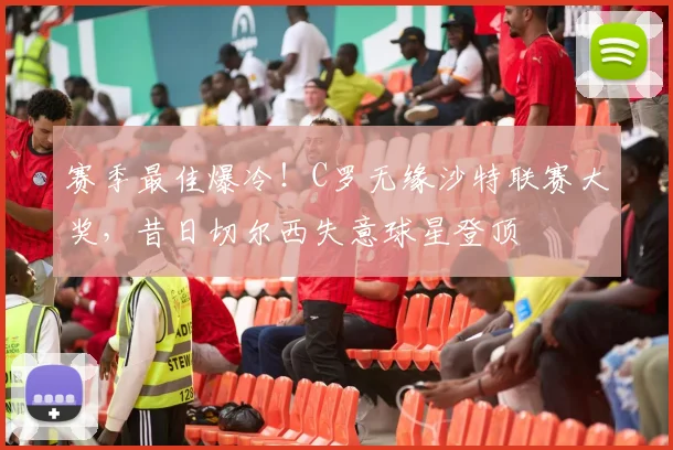 赛季最佳爆冷！C罗无缘沙特联赛大奖，昔日切尔西失意球星登顶