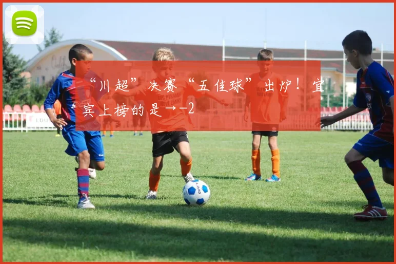 “川超”决赛“五佳球”出炉！宜宾上榜的是→