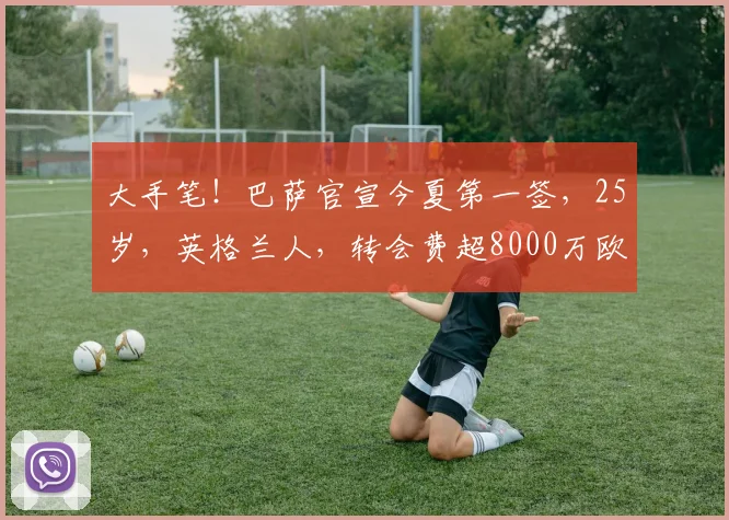 大手笔！巴萨官宣今夏第一签，25岁，英格兰人，转会费超8000万欧