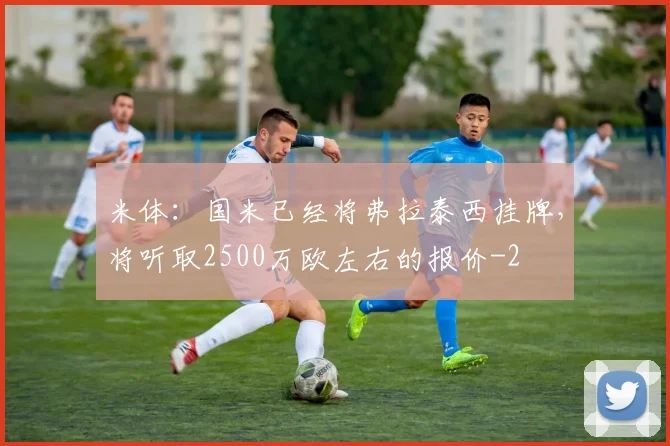 米体：国米已经将弗拉泰西挂牌，将听取2500万欧左右的报价