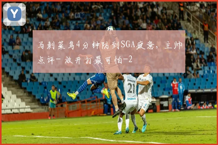 马刺菜鸟4分钟防到SGA疲惫, 主帅点评- 放开打最可怕