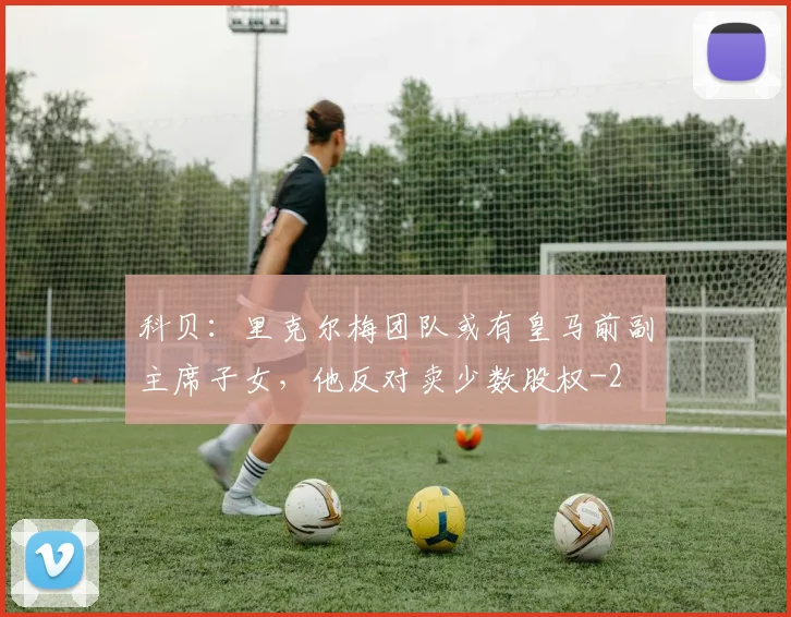 科贝：里克尔梅团队或有皇马前副主席子女，他反对卖少数股权